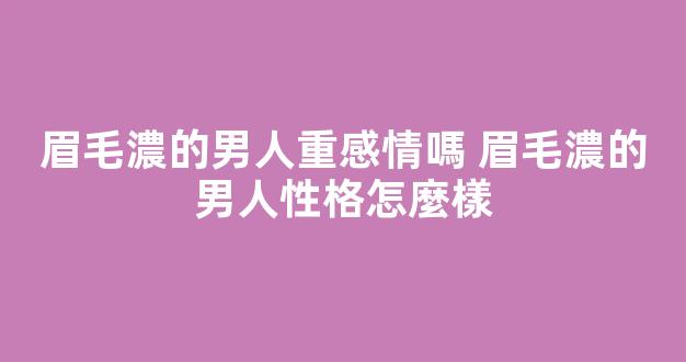 眉毛濃的男人重感情嗎 眉毛濃的男人性格怎麼樣
